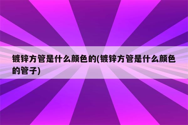 镀锌方管是什么颜色的(镀锌方管是什么颜色的管子)