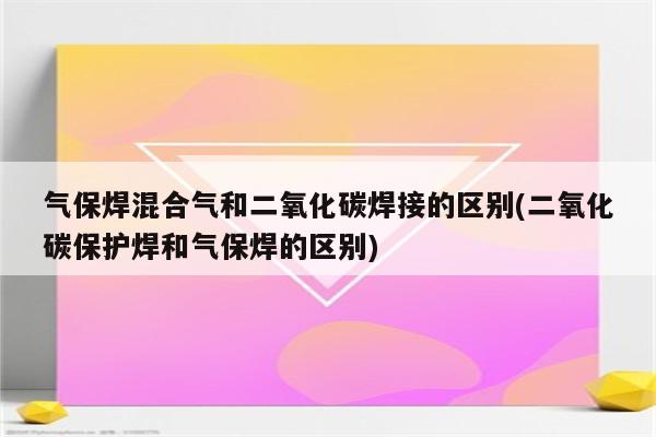 气保焊混合气和二氧化碳焊接的区别(二氧化碳保护焊和气保焊的区别)