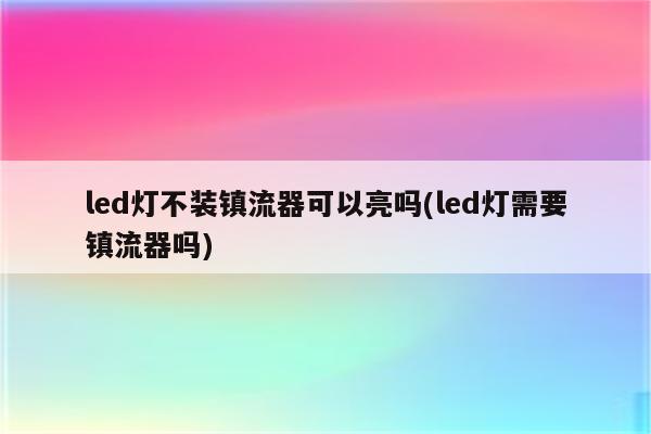 led灯不装镇流器可以亮吗(led灯需要镇流器吗)