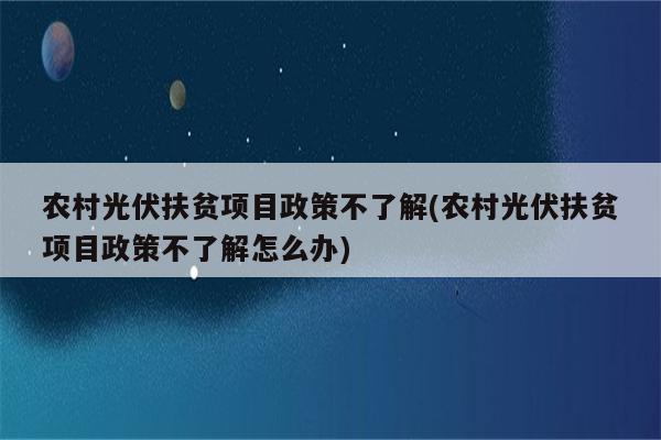 农村光伏扶贫项目政策不了解(农村光伏扶贫项目政策不了解怎么办)