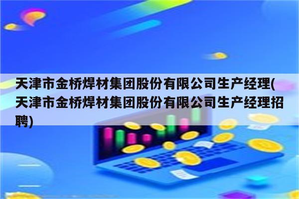 天津市金桥焊材集团股份有限公司生产经理(天津市金桥焊材集团股份有限公司生产经理招聘)