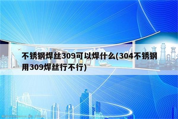 不锈钢焊丝309可以焊什么(304不锈钢用309焊丝行不行)