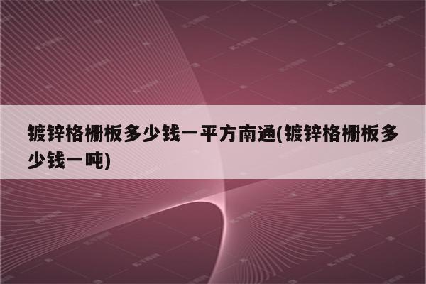 镀锌格栅板多少钱一平方南通(镀锌格栅板多少钱一吨)