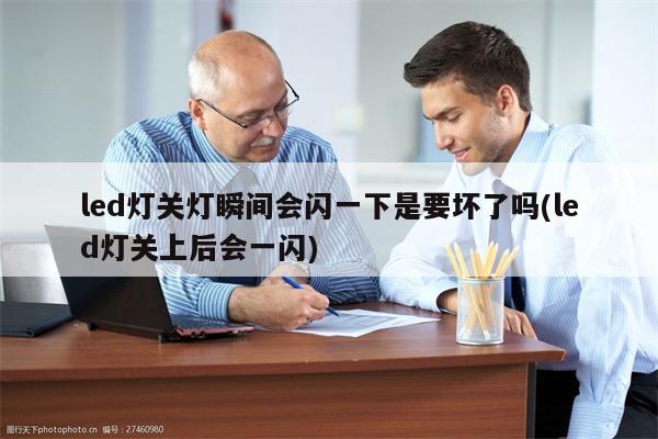 led灯关灯瞬间会闪一下是要坏了吗(led灯关上后会一闪)