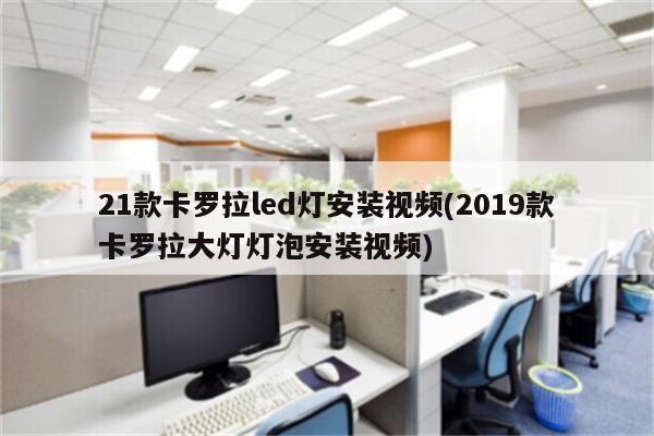 21款卡罗拉led灯安装视频(2019款卡罗拉大灯灯泡安装视频)