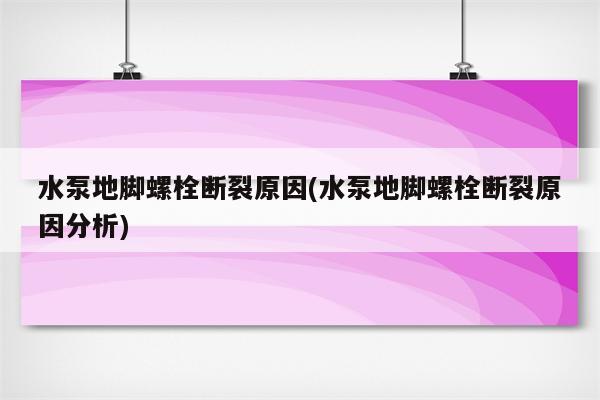 水泵地脚螺栓断裂原因(水泵地脚螺栓断裂原因分析)