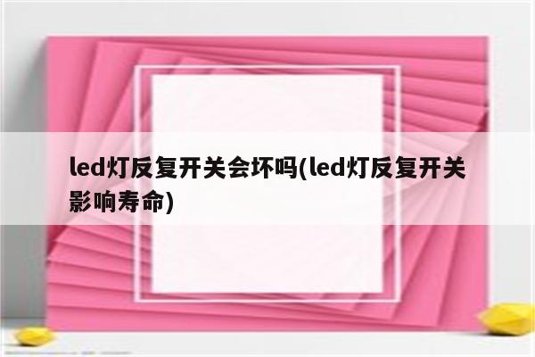 led灯反复开关会坏吗(led灯反复开关影响寿命)