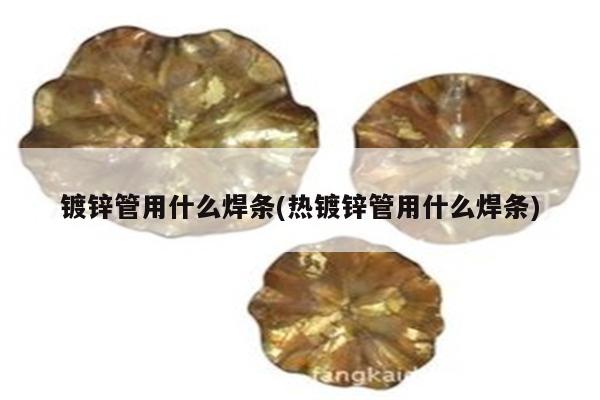 镀锌管用什么焊条(热镀锌管用什么焊条)