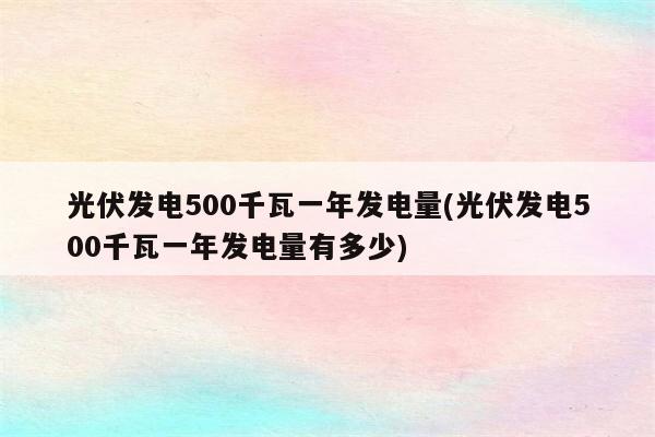 光伏发电500千瓦一年发电量(光伏发电500千瓦一年发电量有多少)