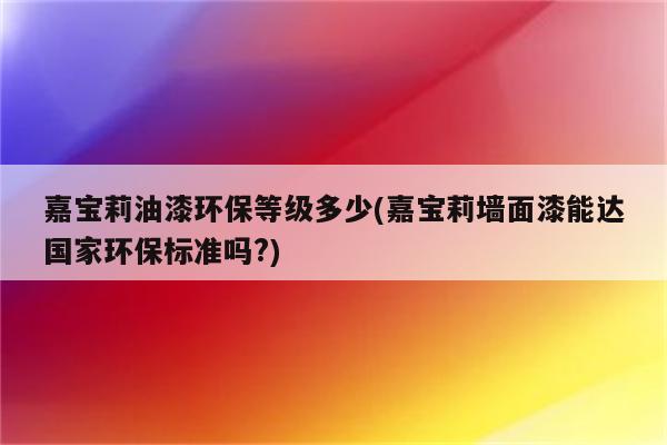 嘉宝莉油漆环保等级多少(嘉宝莉墙面漆能达国家环保标准吗?)