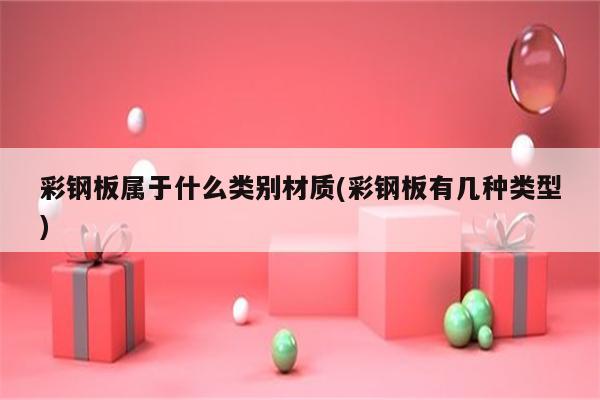 彩钢板属于什么类别材质(彩钢板有几种类型)