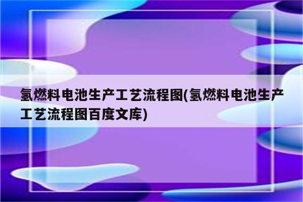 氢燃料电池生产工艺流程图(氢燃料电池生产工艺流程图百度文库)