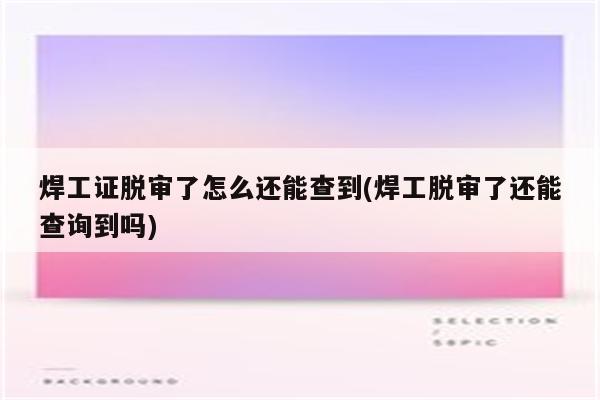 焊工证脱审了怎么还能查到(焊工脱审了还能查询到吗)