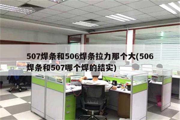 507焊条和506焊条拉力那个大(506焊条和507哪个焊的结实)