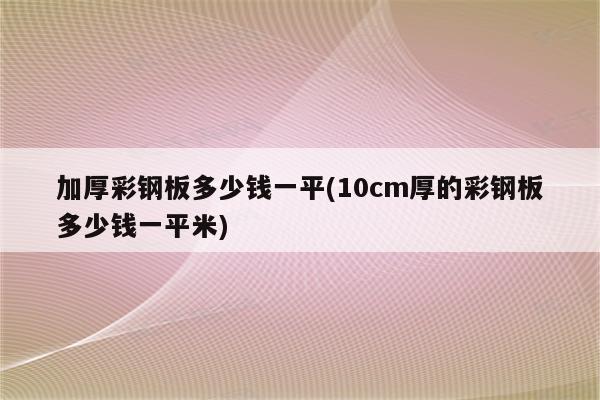 加厚彩钢板多少钱一平(10cm厚的彩钢板多少钱一平米)