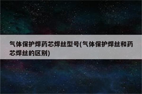 气体保护焊药芯焊丝型号(气体保护焊丝和药芯焊丝的区别)