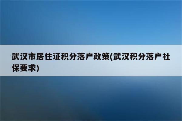 武汉市居住证积分落户政策(武汉积分落户社保要求)