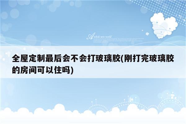 全屋定制最后会不会打玻璃胶(刚打完玻璃胶的房间可以住吗)