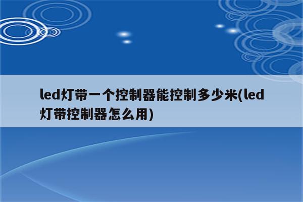 led灯带一个控制器能控制多少米(led灯带控制器怎么用)