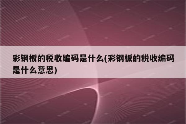 彩钢板的税收编码是什么(彩钢板的税收编码是什么意思)