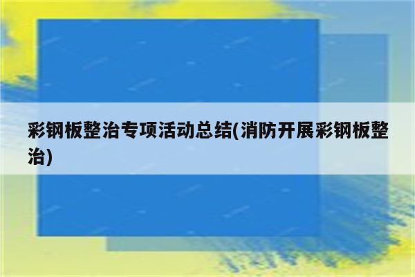 彩钢板整治专项活动总结(消防开展彩钢板整治)