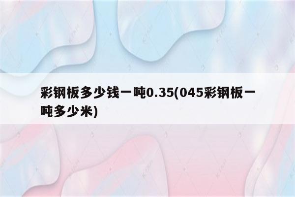 彩钢板多少钱一吨0.35(045彩钢板一吨多少米)