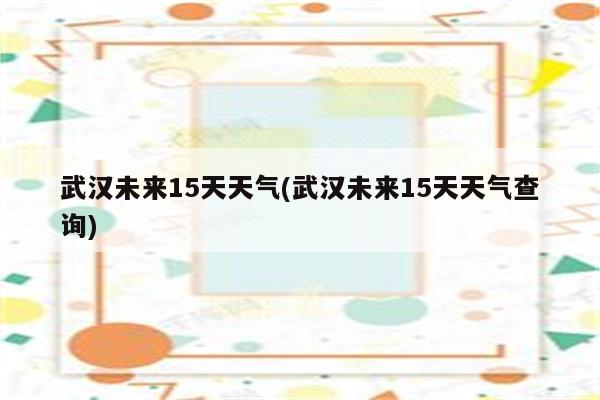 武汉未来15天天气(武汉未来15天天气查询)