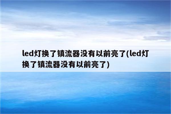 led灯换了镇流器没有以前亮了(led灯换了镇流器没有以前亮了)