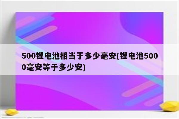 500锂电池相当于多少毫安(锂电池5000毫安等于多少安)