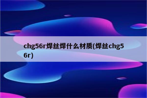 chg56r焊丝焊什么材质(焊丝chg56r)