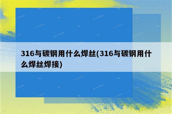 316与碳钢用什么焊丝(316与碳钢用什么焊丝焊接)