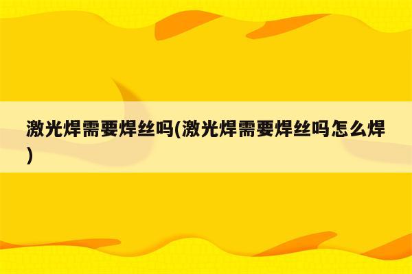 激光焊需要焊丝吗(激光焊需要焊丝吗怎么焊)