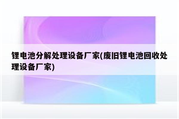 锂电池分解处理设备厂家(废旧锂电池回收处理设备厂家)