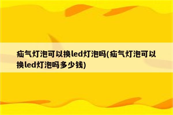 疝气灯泡可以换led灯泡吗(疝气灯泡可以换led灯泡吗多少钱)