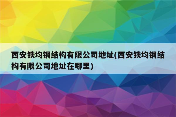 西安铁均钢结构有限公司地址(西安铁均钢结构有限公司地址在哪里)