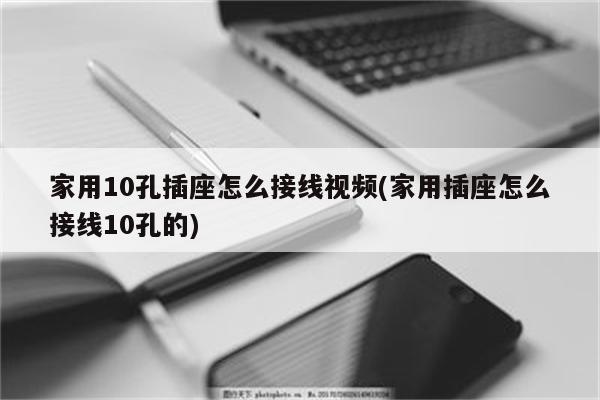 家用10孔插座怎么接线视频(家用插座怎么接线10孔的)