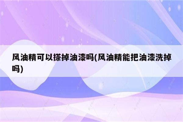 风油精可以搽掉油漆吗(风油精能把油漆洗掉吗)