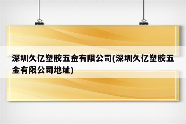 深圳久亿塑胶五金有限公司(深圳久亿塑胶五金有限公司地址)