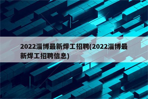 2022淄博最新焊工招聘(2022淄博最新焊工招聘信息)