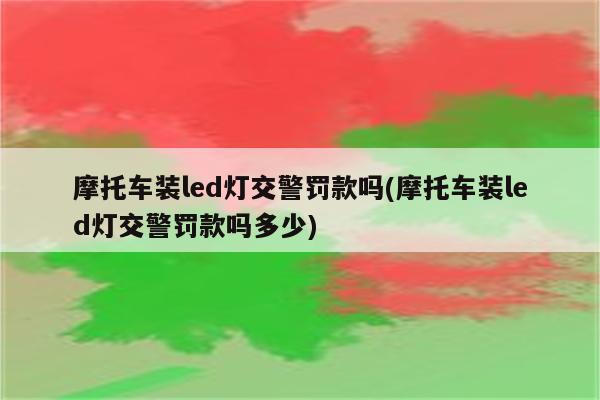 摩托车装led灯交警罚款吗(摩托车装led灯交警罚款吗多少)