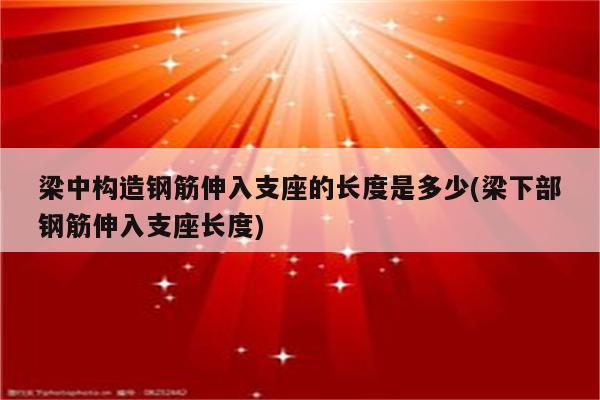 梁中构造钢筋伸入支座的长度是多少(梁下部钢筋伸入支座长度)