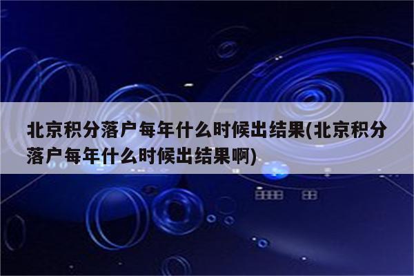 北京积分落户每年什么时候出结果(北京积分落户每年什么时候出结果啊)