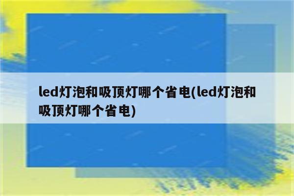 led灯泡和吸顶灯哪个省电(led灯泡和吸顶灯哪个省电)