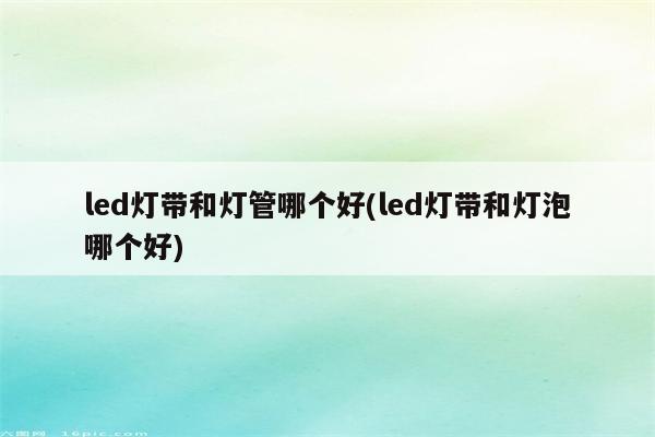 led灯带和灯管哪个好(led灯带和灯泡哪个好)