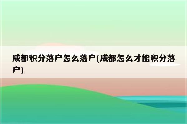 成都积分落户怎么落户(成都怎么才能积分落户)