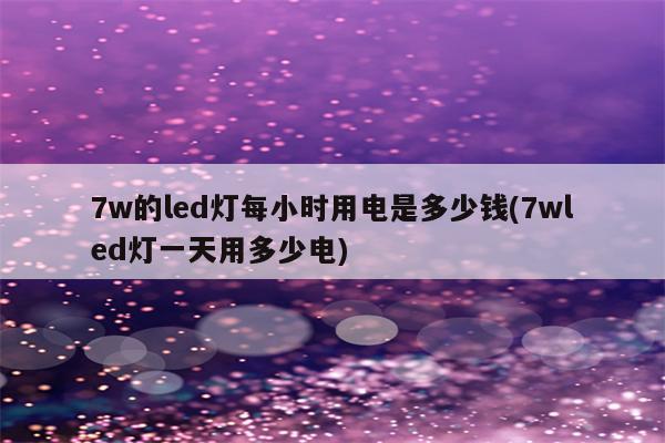 7w的led灯每小时用电是多少钱(7wled灯一天用多少电)