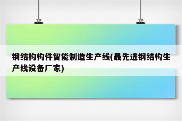 钢结构构件智能制造生产线(最先进钢结构生产线设备厂家)