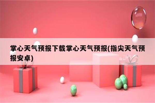 掌心天气预报下载掌心天气预报(指尖天气预报安卓)