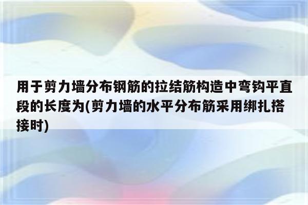 用于剪力墙分布钢筋的拉结筋构造中弯钩平直段的长度为(剪力墙的水平分布筋采用绑扎搭接时)