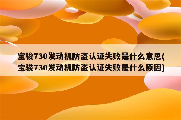 宝骏730发动机防盗认证失败是什么意思(宝骏730发动机防盗认证失败是什么原因)